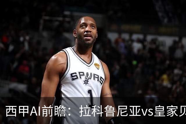 西甲AI前瞻：拉科鲁尼亚vs皇家贝蒂斯，刚赢皇马的贝蒂斯碰升级黑马拉科